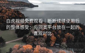 白虎视频免费观看｜断断续续使用后的整体感受：与同类平台放在一起的直观对比