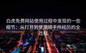 白虎免费网站使用过程中发现的一些细节：从打开到使用顺手所经历的全过程