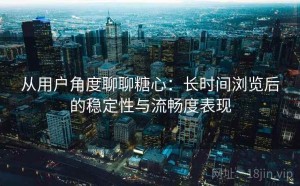 从用户角度聊聊糖心：长时间浏览后的稳定性与流畅度表现