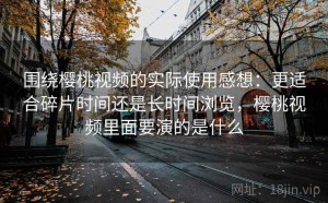 围绕樱桃视频的实际使用感想：更适合碎片时间还是长时间浏览，樱桃视频里面要演的是什么