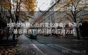 长期使用糖心后的变化体会：新用户最容易遇到的问题与应对方式