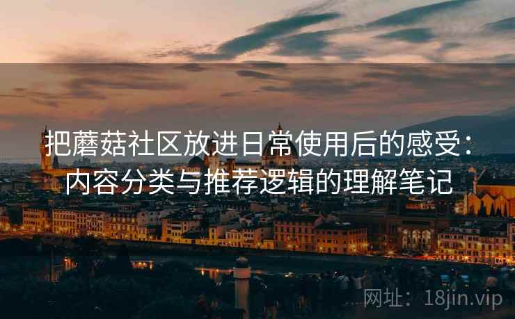 把蘑菇社区放进日常使用后的感受：内容分类与推荐逻辑的理解笔记