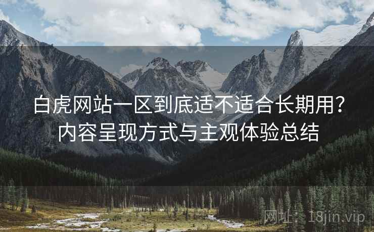 白虎网站一区到底适不适合长期用？内容呈现方式与主观体验总结