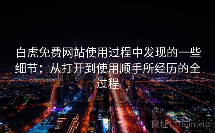 白虎免费网站使用过程中发现的一些细节：从打开到使用顺手所经历的全过程