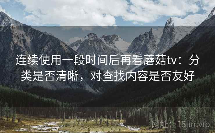 连续使用一段时间后再看蘑菇tv：分类是否清晰，对查找内容是否友好
