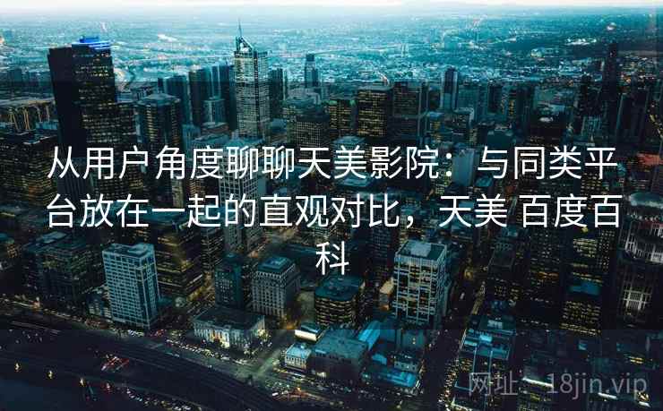从用户角度聊聊天美影院：与同类平台放在一起的直观对比，天美 百度百科
