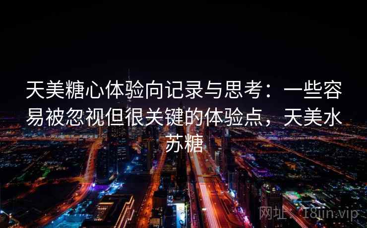 天美糖心体验向记录与思考：一些容易被忽视但很关键的体验点，天美水苏糖