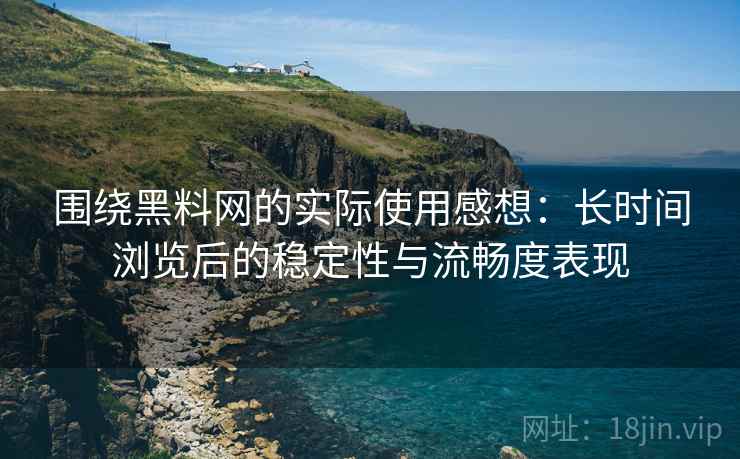 围绕黑料网的实际使用感想：长时间浏览后的稳定性与流畅度表现