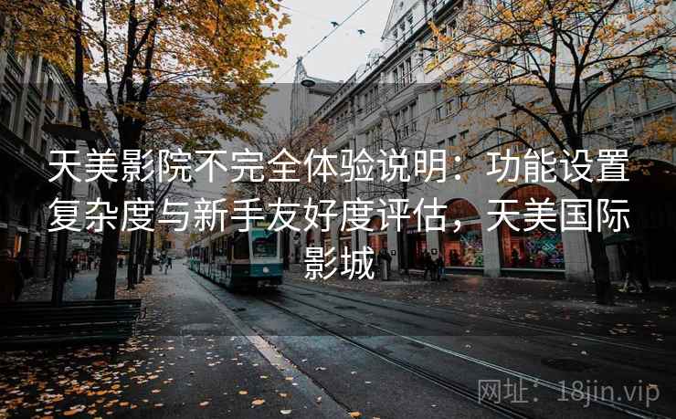 天美影院不完全体验说明：功能设置复杂度与新手友好度评估，天美国际影城
