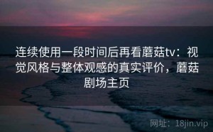 连续使用一段时间后再看蘑菇tv：视觉风格与整体观感的真实评价，蘑菇剧场主页