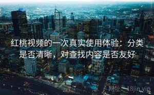 红桃视频的一次真实使用体验：分类是否清晰，对查找内容是否友好