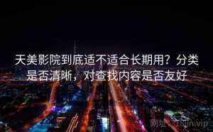 天美影院到底适不适合长期用？分类是否清晰，对查找内容是否友好