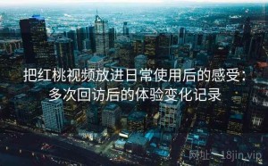 把红桃视频放进日常使用后的感受：多次回访后的体验变化记录