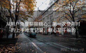 从用户角度聊聊糖心：第一次使用时的上手难度记录，糖心是干嘛的