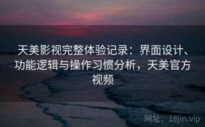 天美影视完整体验记录：界面设计、功能逻辑与操作习惯分析，天美官方视频