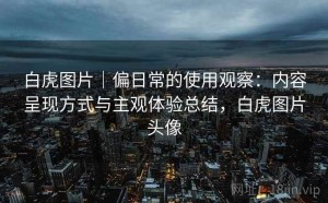 白虎图片｜偏日常的使用观察：内容呈现方式与主观体验总结，白虎图片头像