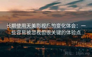 长期使用天美影视后的变化体会：一些容易被忽视但很关键的体验点