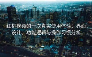 红桃视频的一次真实使用体验：界面设计、功能逻辑与操作习惯分析