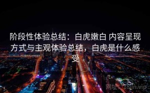 阶段性体验总结：白虎嫩白 内容呈现方式与主观体验总结，白虎是什么感受