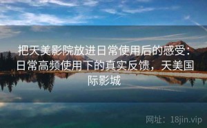 把天美影院放进日常使用后的感受：日常高频使用下的真实反馈，天美国际影城