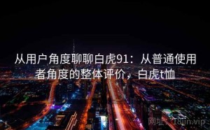从用户角度聊聊白虎91：从普通使用者角度的整体评价，白虎t恤