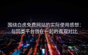 围绕白虎免费网站的实际使用感想：与同类平台放在一起的直观对比