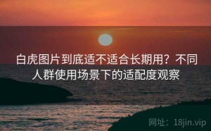 白虎图片到底适不适合长期用？不同人群使用场景下的适配度观察