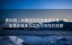 黑料网｜长期浏览后的直观印象：内容更新频率与实际可用性的观察