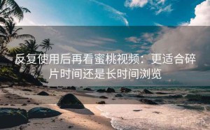反复使用后再看蜜桃视频：更适合碎片时间还是长时间浏览