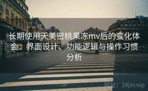 长期使用天美密桃果冻mv后的变化体会：界面设计、功能逻辑与操作习惯分析