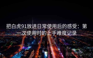 把白虎91放进日常使用后的感受：第一次使用时的上手难度记录