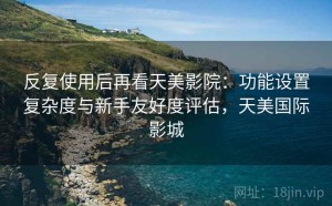 反复使用后再看天美影院：功能设置复杂度与新手友好度评估，天美国际影城
