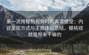 第一次用樱桃视频时的真实感受：内容呈现方式与主观体验总结，樱桃视频是用来干嘛的