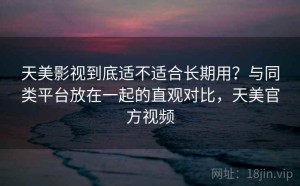 天美影视到底适不适合长期用？与同类平台放在一起的直观对比，天美官方视频