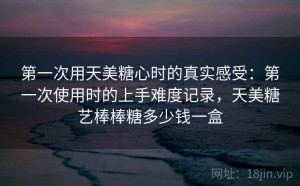 第一次用天美糖心时的真实感受：第一次使用时的上手难度记录，天美糖艺棒棒糖多少钱一盒