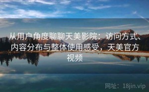 从用户角度聊聊天美影院：访问方式、内容分布与整体使用感受，天美官方视频