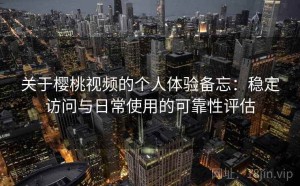 关于樱桃视频的个人体验备忘：稳定访问与日常使用的可靠性评估