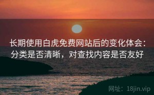 长期使用白虎免费网站后的变化体会：分类是否清晰，对查找内容是否友好