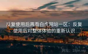 反复使用后再看白虎网站一区：反复使用后对整体体验的重新认识