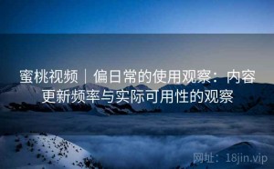 蜜桃视频｜偏日常的使用观察：内容更新频率与实际可用性的观察