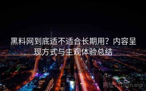 黑料网到底适不适合长期用？内容呈现方式与主观体验总结