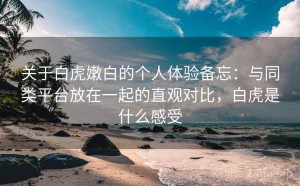 关于白虎嫩白的个人体验备忘：与同类平台放在一起的直观对比，白虎是什么感受