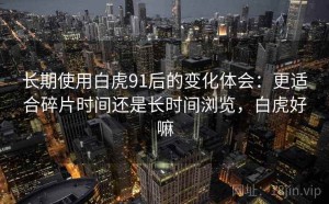 长期使用白虎91后的变化体会：更适合碎片时间还是长时间浏览，白虎好嘛