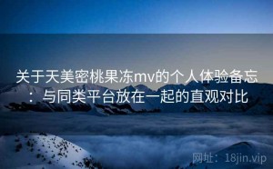关于天美密桃果冻mv的个人体验备忘：与同类平台放在一起的直观对比