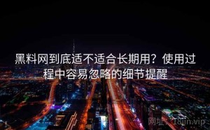 黑料网到底适不适合长期用？使用过程中容易忽略的细节提醒