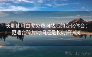 长期使用白虎免费网站后的变化体会：更适合碎片时间还是长时间浏览