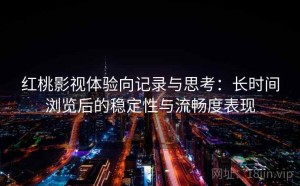 红桃影视体验向记录与思考：长时间浏览后的稳定性与流畅度表现