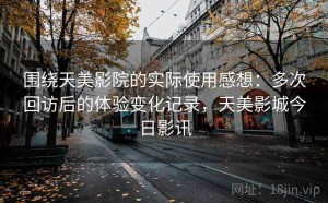 围绕天美影院的实际使用感想：多次回访后的体验变化记录，天美影城今日影讯