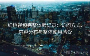 红桃视频完整体验记录：访问方式、内容分布与整体使用感受