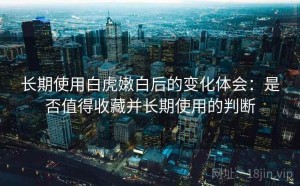 长期使用白虎嫩白后的变化体会：是否值得收藏并长期使用的判断